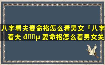 八字看夫妻命格怎么看男女「八字看夫 🌵 妻命格怎么看男女关 🐒 系」